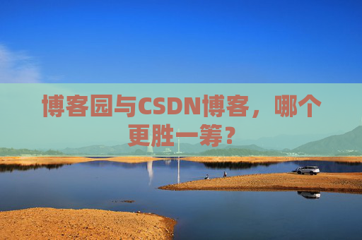 博客园与CSDN博客，哪个更胜一筹？